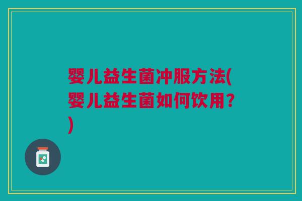 婴儿益生菌冲服方法(婴儿益生菌如何饮用?)