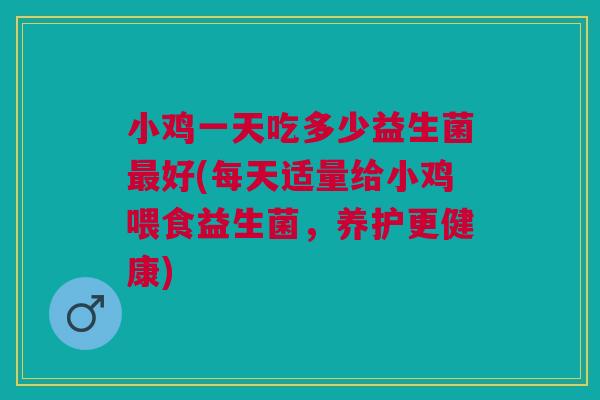 小鸡一天吃多少益生菌最好(每天适量给小鸡喂食益生菌,养护更健康)