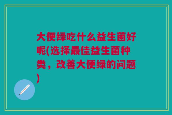 大便绿吃什么益生菌好呢(选择最佳益生菌种类,改善大便绿的问题)