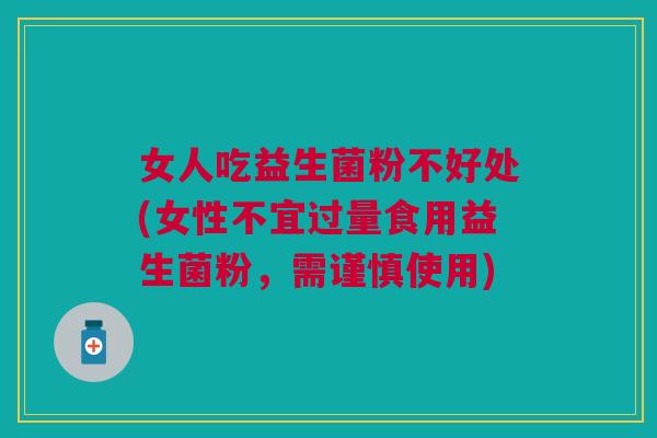 女人吃益生菌粉不好处(女性不宜过量食用益生菌粉,需谨慎使用)