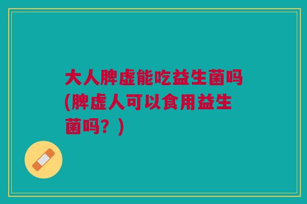 大人脾虚能吃益生菌吗(脾虚人可以食用益生菌吗?)