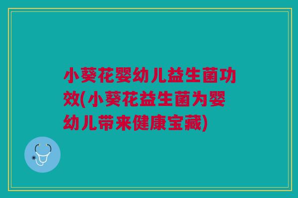 小葵花婴幼儿益生菌功效(小葵花益生菌为婴幼儿带来健康宝藏)