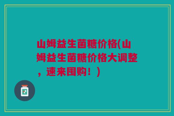 山姆益生菌糖价格(山姆益生菌糖价格大调整,速来囤购!)