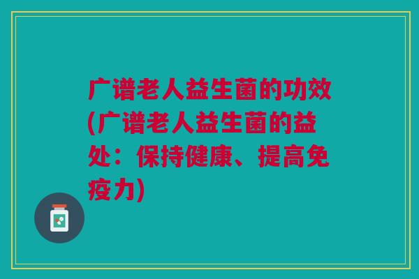 广谱老人益生菌的功效(广谱老人益生菌的益处:保持健康、提高免疫力)