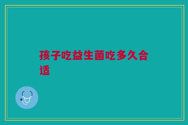 孩子吃益生菌吃多久合适