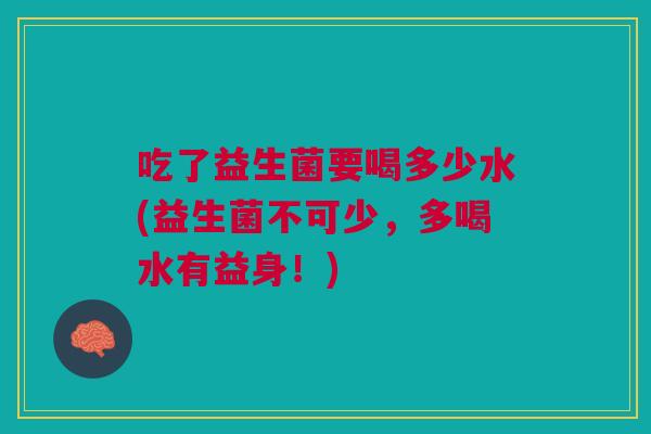 吃了益生菌要喝多少水(益生菌不可少，多喝水有益身！)