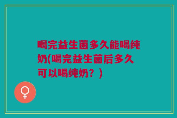 喝完益生菌多久能喝纯奶(喝完益生菌后多久可以喝纯奶?)