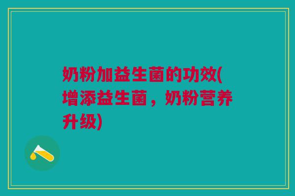 奶粉加益生菌的功效(增添益生菌,奶粉营养升级)