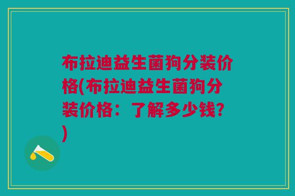 布拉迪益生菌狗分装价格(布拉迪益生菌狗分装价格:了解多少钱?)