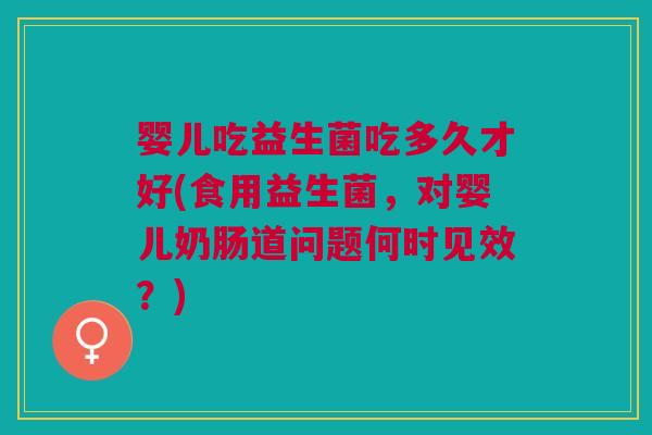 婴儿吃益生菌吃多久才好(食用益生菌，对婴儿奶肠道问题何时见效？)