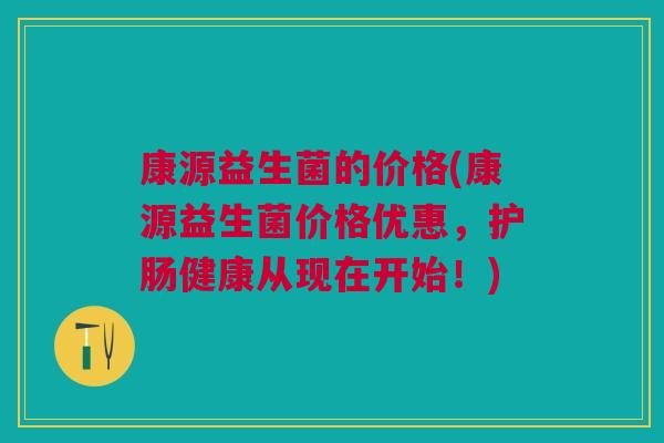 康源益生菌的价格(康源益生菌价格优惠,护肠健康从现在开始!)