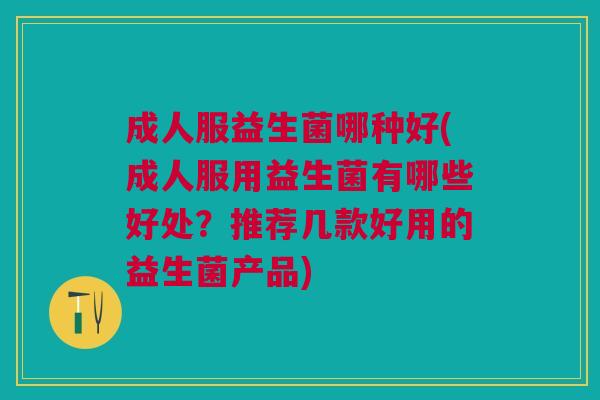 成人服益生菌哪种好(成人服用益生菌有哪些好处?推荐几款好用的益生菌产品) 成人服益生菌哪种好(成人服用益生菌有哪些好处?推荐几款好用的益生菌产品)
