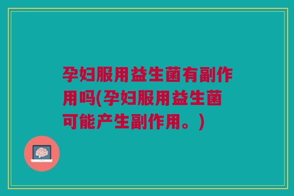 孕妇服用益生菌有副作用吗(孕妇服用益生菌可能产生副作用。)