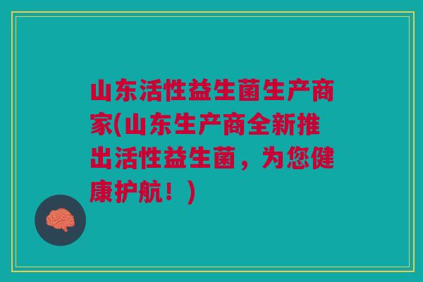 山东活性益生菌生产商家(山东生产商全新推出活性益生菌,为您健康护航!)