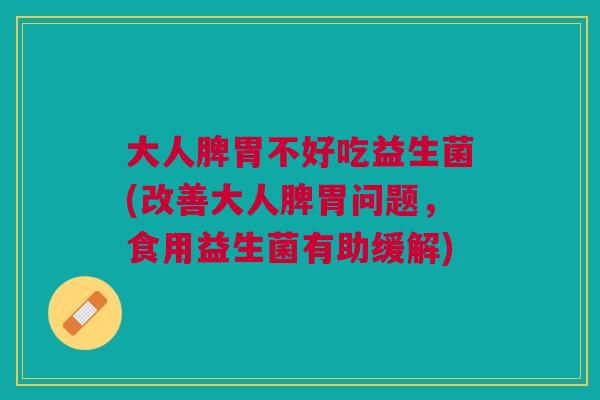 大人脾胃不好吃益生菌(改善大人脾胃问题，食用益生菌有助缓解)