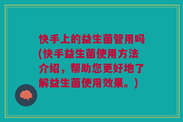 快手上的益生菌管用吗(快手益生菌使用方法介绍,帮助您更好地了解益生菌使用效果。)