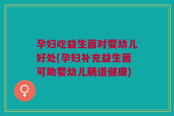 孕妇吃益生菌对婴幼儿好处(孕妇补充益生菌可助婴幼儿肠道健康)