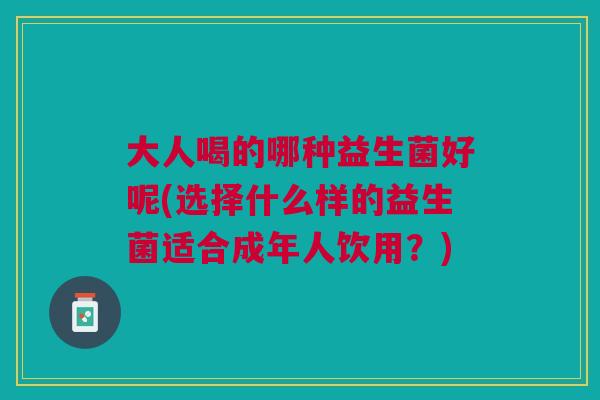 大人喝的哪种益生菌好呢(选择什么样的益生菌适合成年人饮用?)