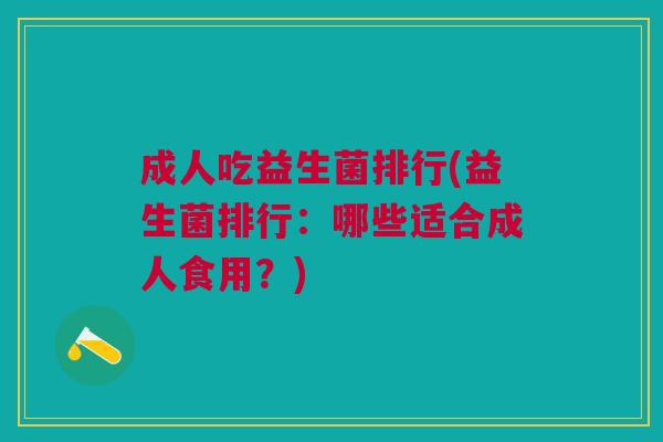 成人吃益生菌排行(益生菌排行:哪些适合成人食用?) 成人吃益生菌排行(益生菌排行:哪些适合成人食用?)