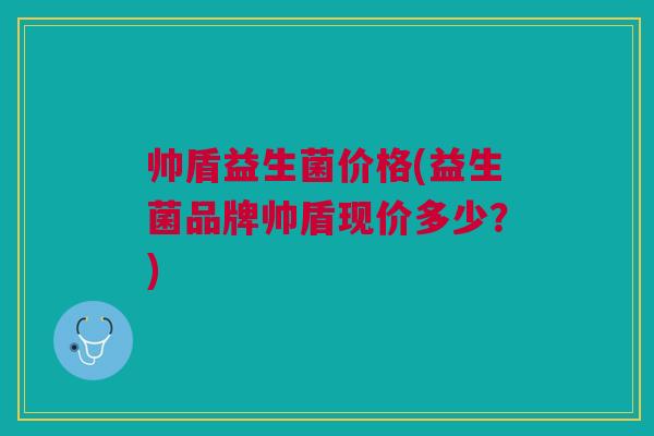 帅盾益生菌价格(益生菌品牌帅盾现价多少？)