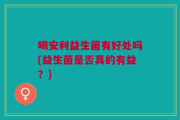 喝安利益生菌有好处吗(益生菌是否真的有益?)