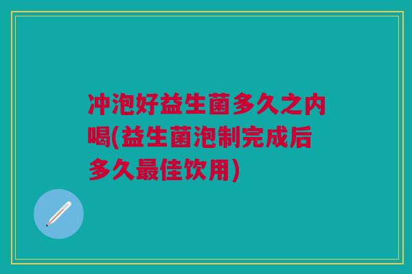 冲泡好益生菌多久之内喝(益生菌泡制完成后多久最佳饮用)