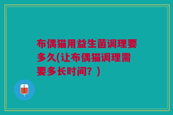 布偶猫用益生菌调理要多久(让布偶猫调理需要多长时间?)