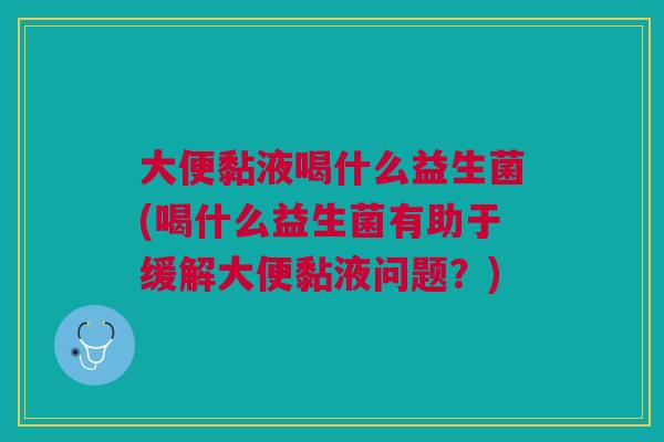 大便黏液喝什么益生菌(喝什么益生菌有助于缓解大便黏液问题?)