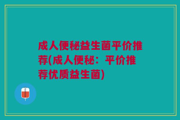 成人便秘益生菌平价推荐(成人便秘:平价推荐优质益生菌)
