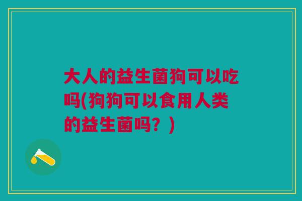 大人的益生菌狗可以吃吗(狗狗可以食用人类的益生菌吗?) 大人的益生菌狗可以吃吗(狗狗可以食用人类的益生菌吗?)