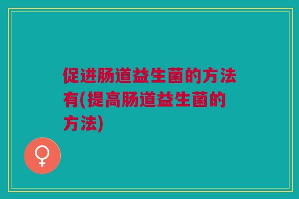 促进肠道益生菌的方法有(提高肠道益生菌的方法)
