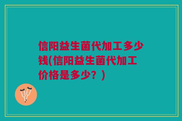 信阳益生菌代加工多少钱(信阳益生菌代加工价格是多少?)