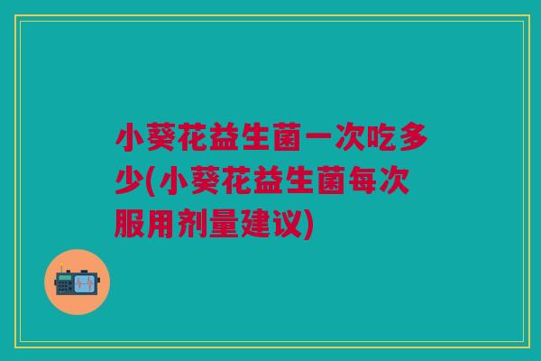 小葵花益生菌一次吃多少(小葵花益生菌每次服用剂量建议)