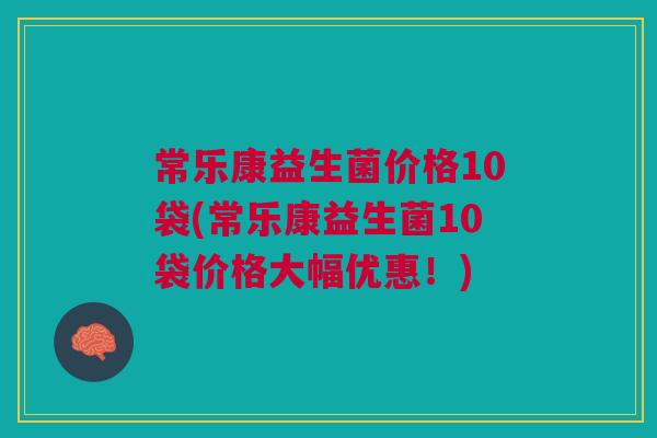 常乐康益生菌价格10袋(常乐康益生菌10袋价格大幅优惠!)