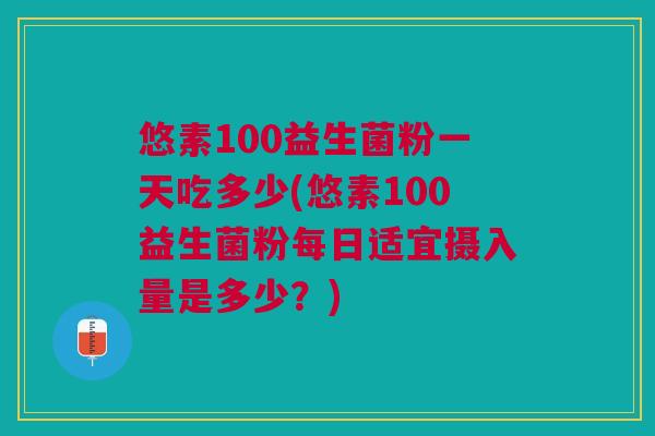 悠素100益生菌粉一天吃多少(悠素100益生菌粉每日适宜摄入量是多少?)