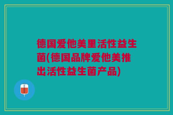 德国爱他美里活性益生菌(德国品牌爱他美推出活性益生菌产品) 德国爱他美里活性益生菌(德国品牌爱他美推出活性益生菌产品)