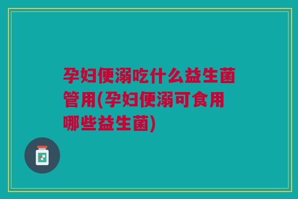 孕妇便溺吃什么益生菌管用(孕妇便溺可食用哪些益生菌)