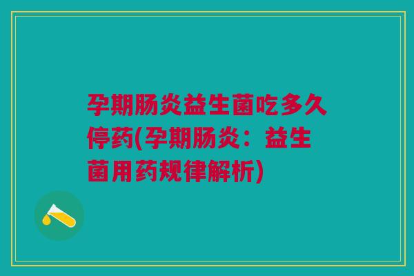 孕期肠炎益生菌吃多久停药(孕期肠炎：益生菌用药规律解析)