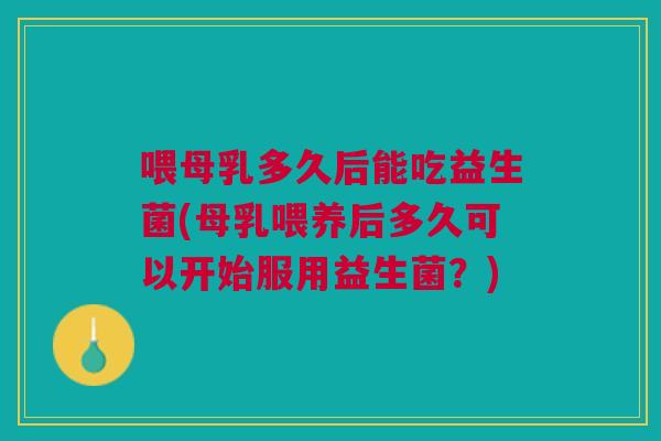 喂母乳多久后能吃益生菌(母乳喂养后多久可以开始服用益生菌?)