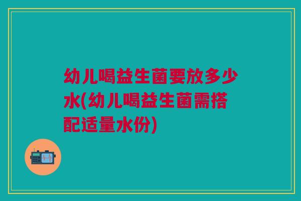 幼儿喝益生菌要放多少水(幼儿喝益生菌需搭配适量水份)