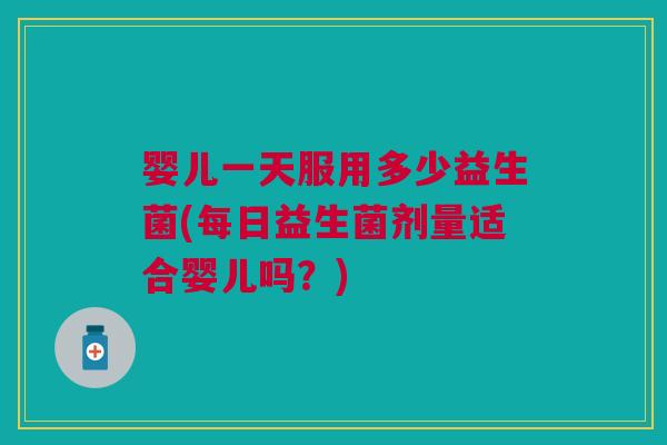 婴儿一天服用多少益生菌(每日益生菌剂量适合婴儿吗?) 婴儿一天服用多少益生菌(每日益生菌剂量适合婴儿吗?)