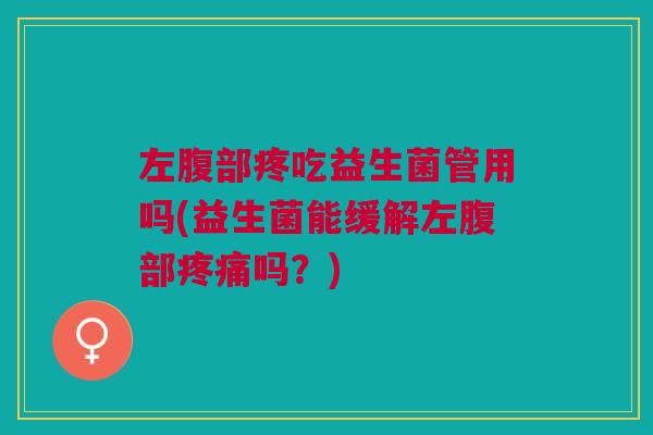 左腹部疼吃益生菌管用吗(益生菌能缓解左腹部疼痛吗?)
