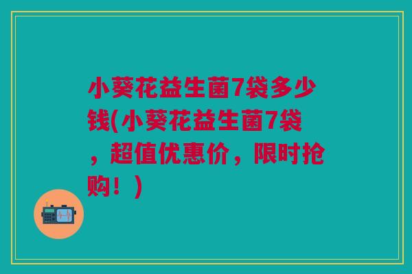 小葵花益生菌7袋多少钱(小葵花益生菌7袋,超值优惠价,限时抢购!) 小葵花益生菌7袋多少钱(小葵花益生菌7袋,超值优惠价,限时抢购!)