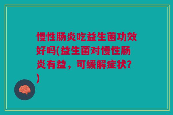 慢性肠炎吃益生菌功效好吗(益生菌对慢性肠炎有益,可缓解症状?)