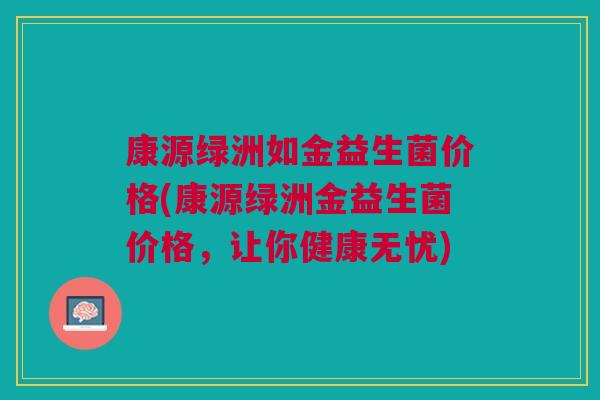 康源绿洲如金益生菌价格(康源绿洲金益生菌价格,让你健康无忧)
