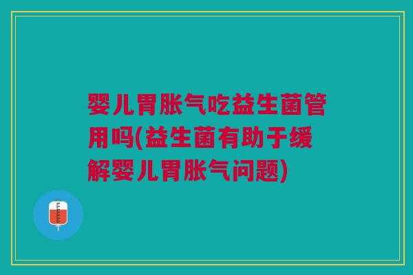 婴儿胃胀气吃益生菌管用吗(益生菌有助于缓解婴儿胃胀气问题)