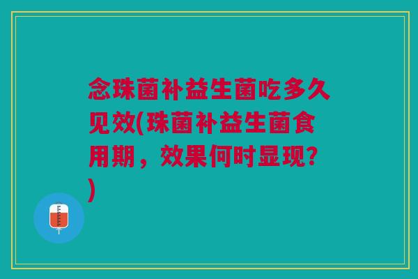 念珠菌补益生菌吃多久见效(珠菌补益生菌食用期,效果何时显现?)