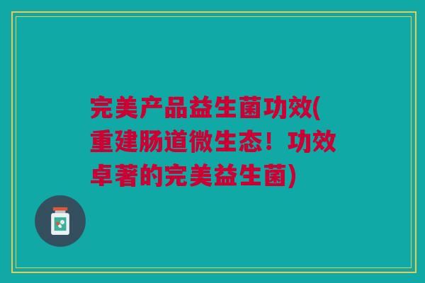 完美产品益生菌功效(重建肠道微生态!功效卓著的完美益生菌)