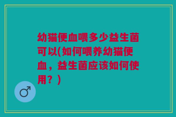 幼猫便血喂多少益生菌可以(如何喂养幼猫便血,益生菌应该如何使用?)