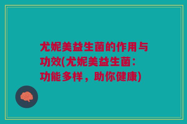 尤妮美益生菌的作用与功效(尤妮美益生菌:功能多样,助你健康)
